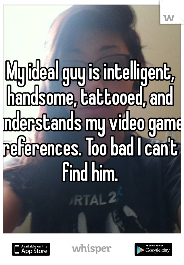 My ideal guy is intelligent, handsome, tattooed, and understands my video game references. Too bad I can't find him. 