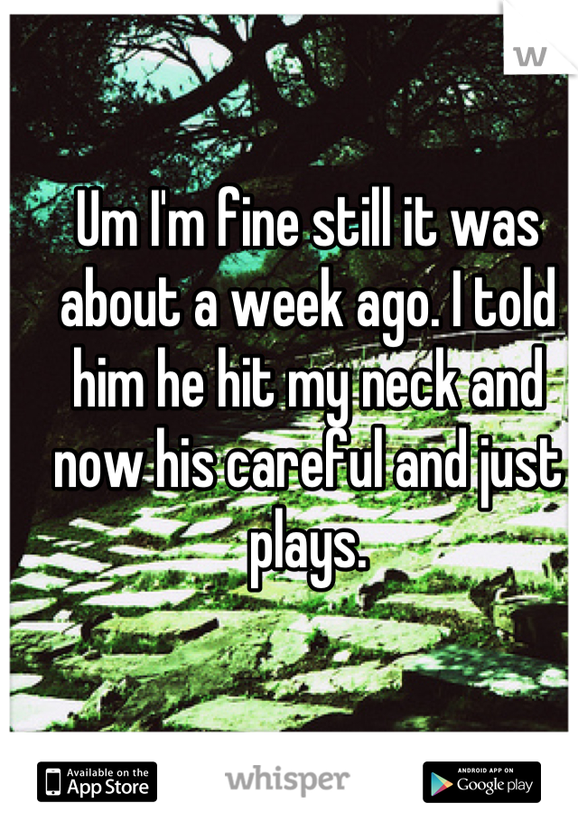 Um I'm fine still it was about a week ago. I told him he hit my neck and now his careful and just plays.