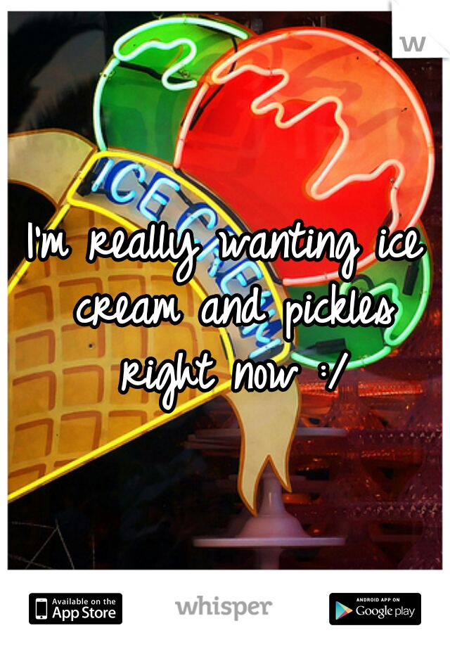 I'm really wanting ice cream and pickles right now :/
