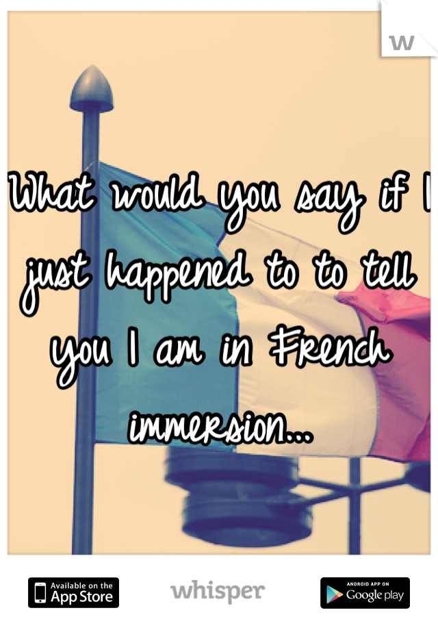 What would you say if I just happened to to tell you I am in French immersion... 