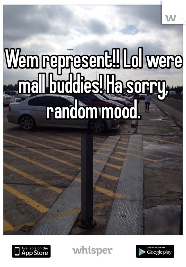 Wem represent!! Lol were mall buddies! Ha sorry, random mood. 