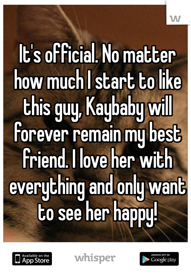 It's official. No matter how much I start to like this guy, Kaybaby will forever remain my best friend. I love her with everything and only want to see her happy!