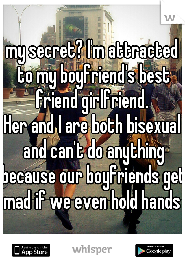 my secret? I'm attracted to my boyfriend's best friend girlfriend. 
Her and I are both bisexual and can't do anything because our boyfriends get mad if we even hold hands 