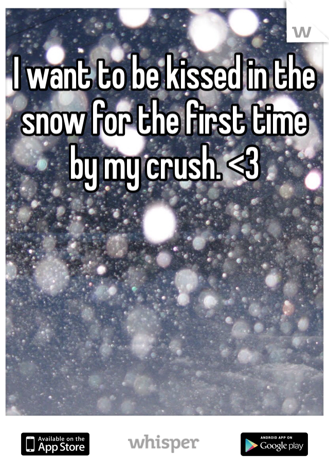 I want to be kissed in the snow for the first time by my crush. <3