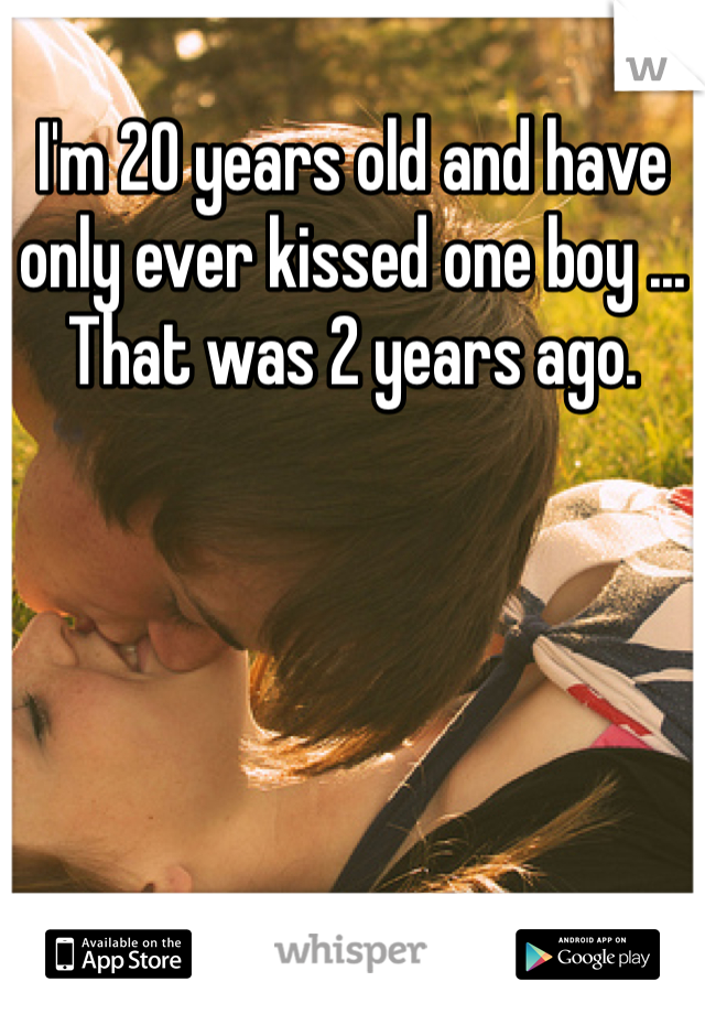 I'm 20 years old and have only ever kissed one boy ... That was 2 years ago.