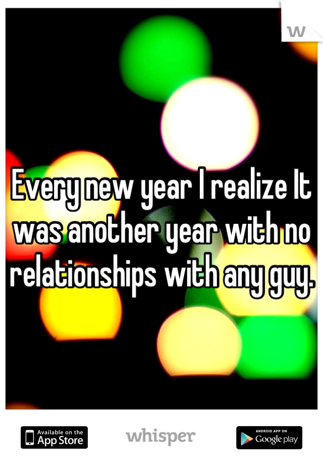 Every new year I realize It was another year with no relationships with any guy.