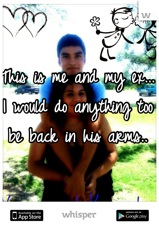 This is me and my ex...
I would do anything too be back in his arms..