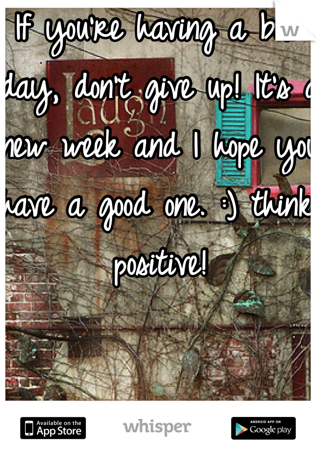 If you're having a bad day, don't give up! It's a new week and I hope you have a good one. :) think positive!