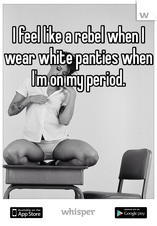 I feel like a rebel when I wear white panties when I'm on my period. 