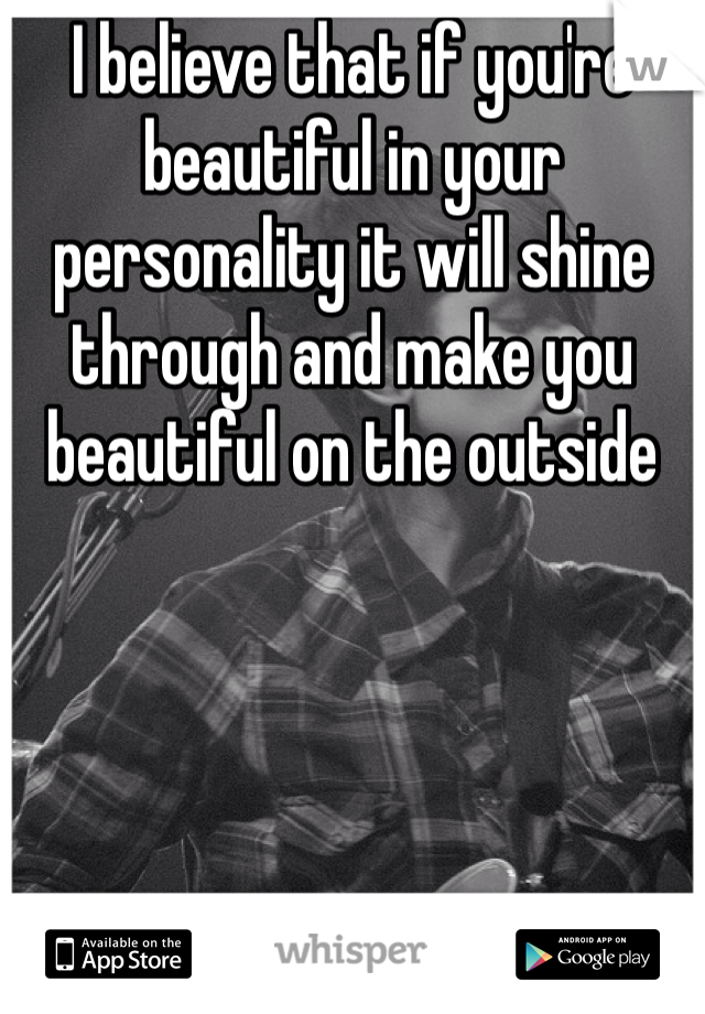 I believe that if you're beautiful in your personality it will shine through and make you beautiful on the outside 
