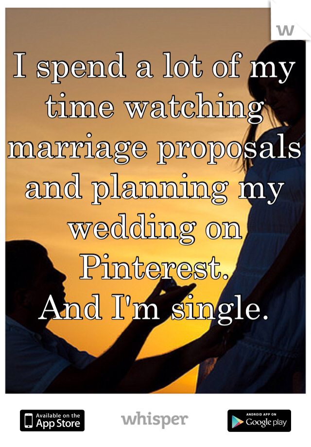 I spend a lot of my time watching marriage proposals and planning my wedding on Pinterest. 
And I'm single.