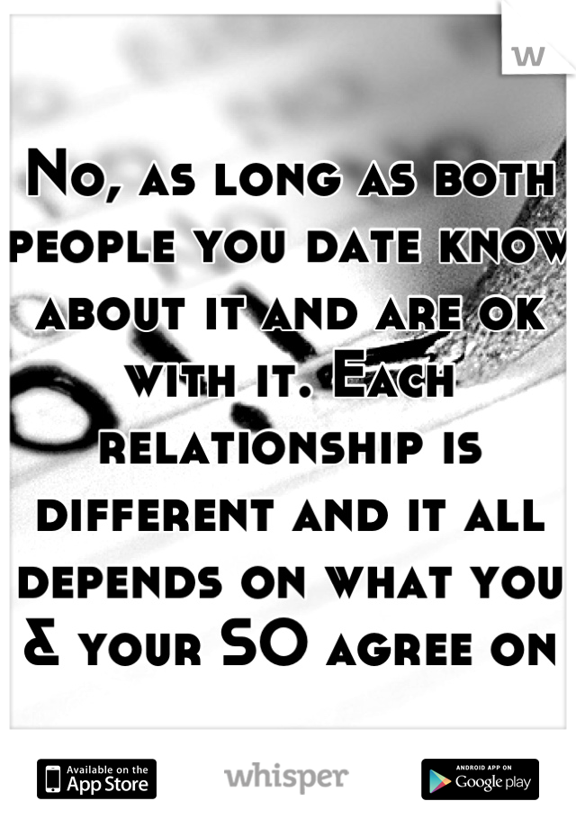 No, as long as both people you date know about it and are ok with it. Each relationship is different and it all depends on what you & your SO agree on
