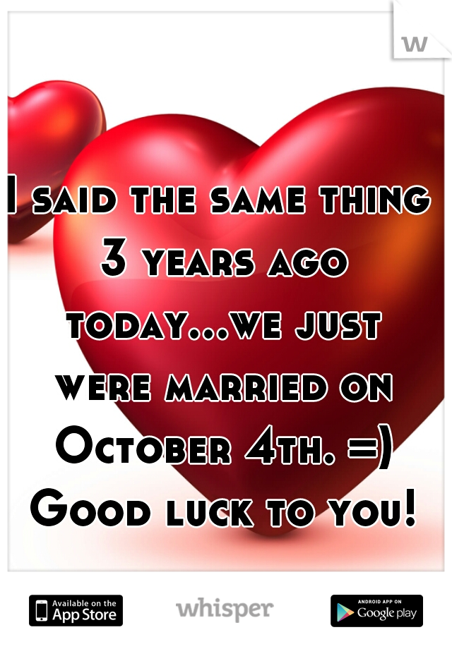 I said the same thing 3 years ago today...we just were married on October 4th. =) Good luck to you!