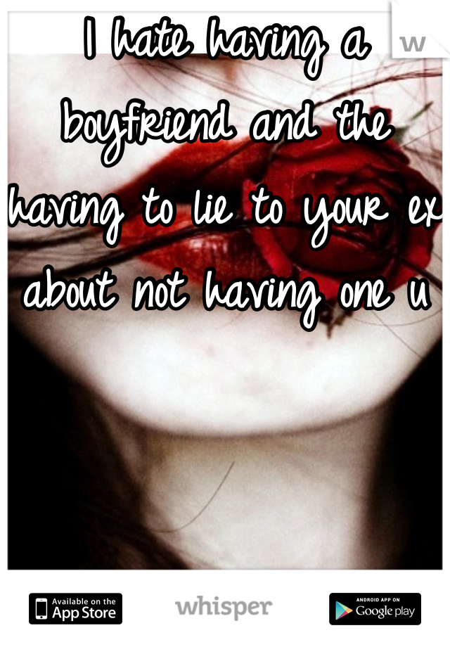 I hate having a boyfriend and the having to lie to your ex about not having one u