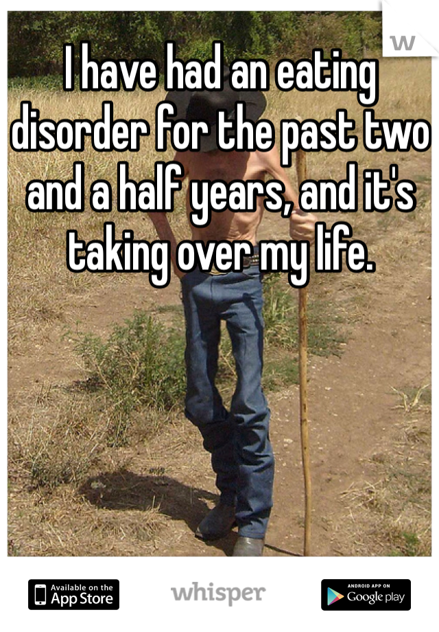 I have had an eating disorder for the past two and a half years, and it's taking over my life. 