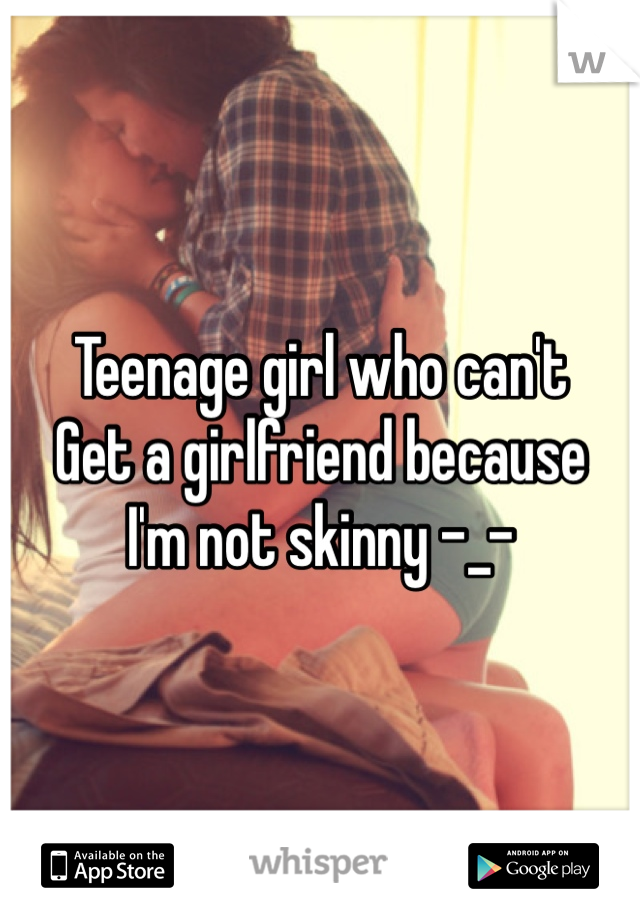 Teenage girl who can't
Get a girlfriend because
I'm not skinny -_-