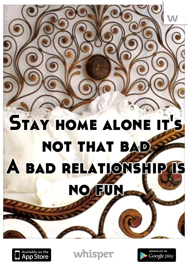 Stay home alone it's not that bad
A bad relationship is no fun