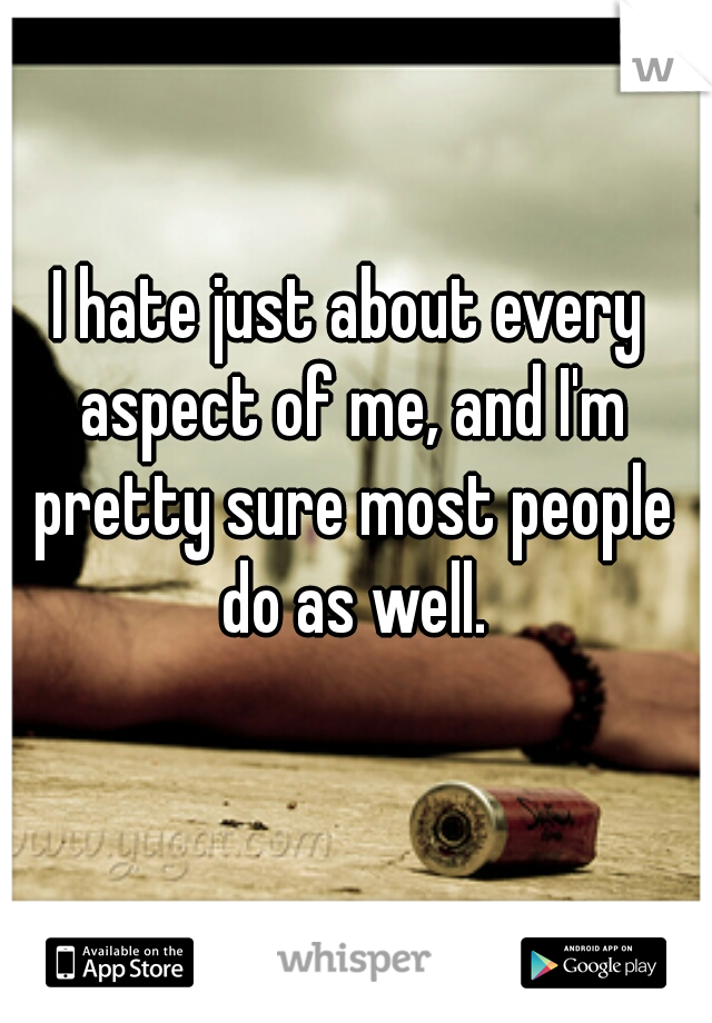 I hate just about every aspect of me, and I'm pretty sure most people do as well.