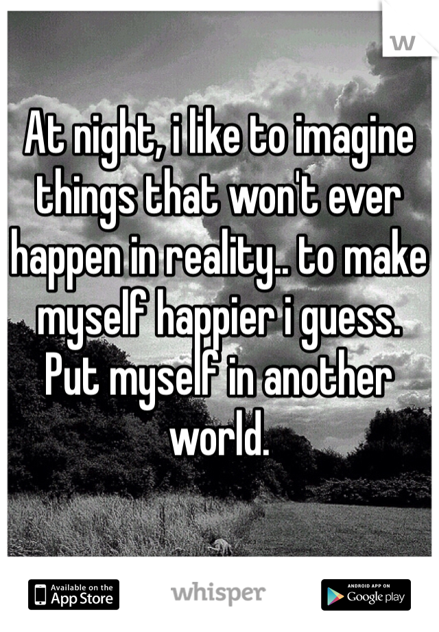 At night, i like to imagine things that won't ever happen in reality.. to make myself happier i guess.
Put myself in another world.