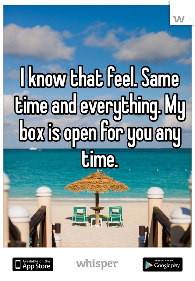 I know that feel. Same time and everything. My box is open for you any time.