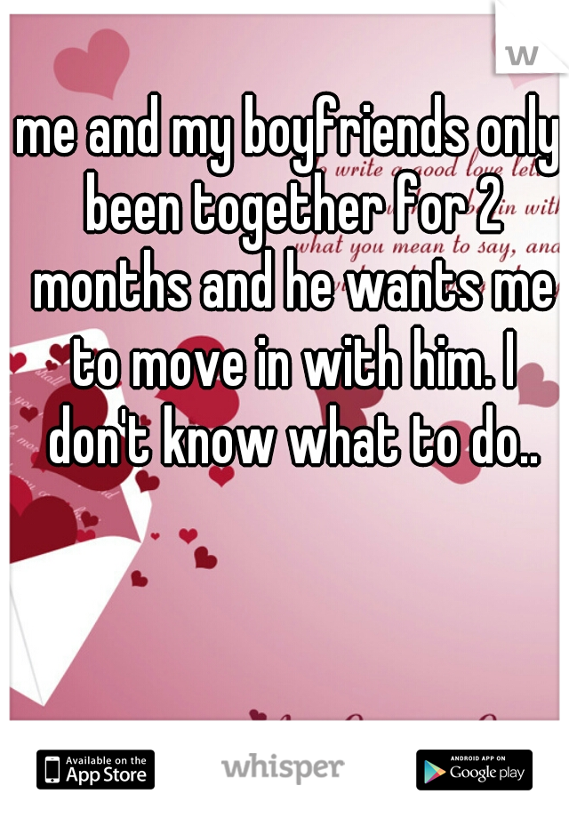 me and my boyfriends only been together for 2 months and he wants me to move in with him. I don't know what to do..