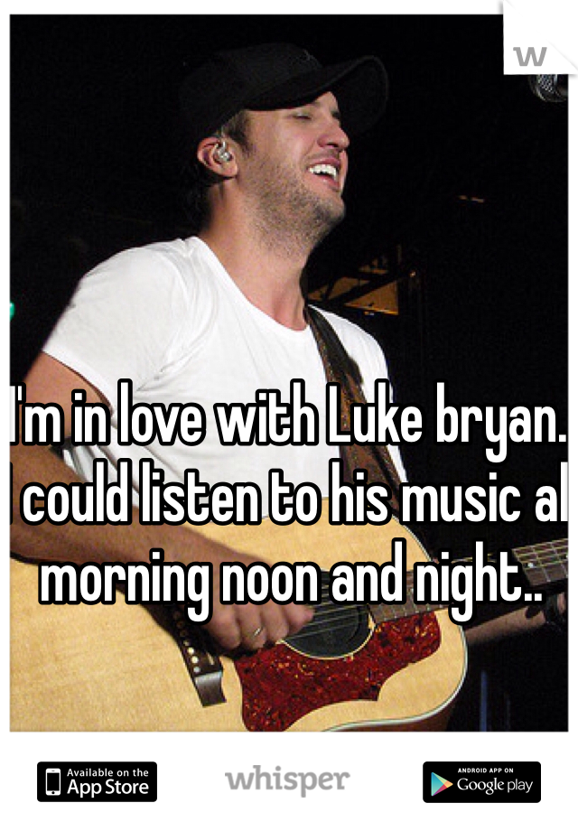 I'm in love with Luke bryan.. I could listen to his music all morning noon and night.. 