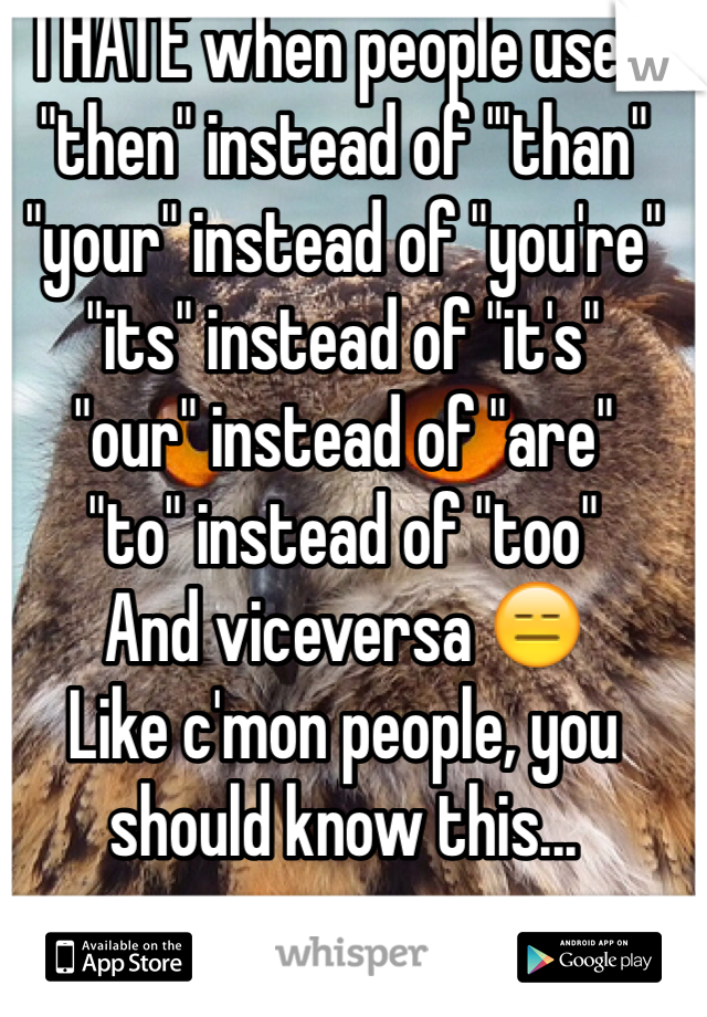 I HATE when people uses 
"then" instead of '"than"
"your" instead of "you're"
"its" instead of "it's"
"our" instead of "are"
"to" instead of "too"
And viceversa 😑
Like c'mon people, you should know this...