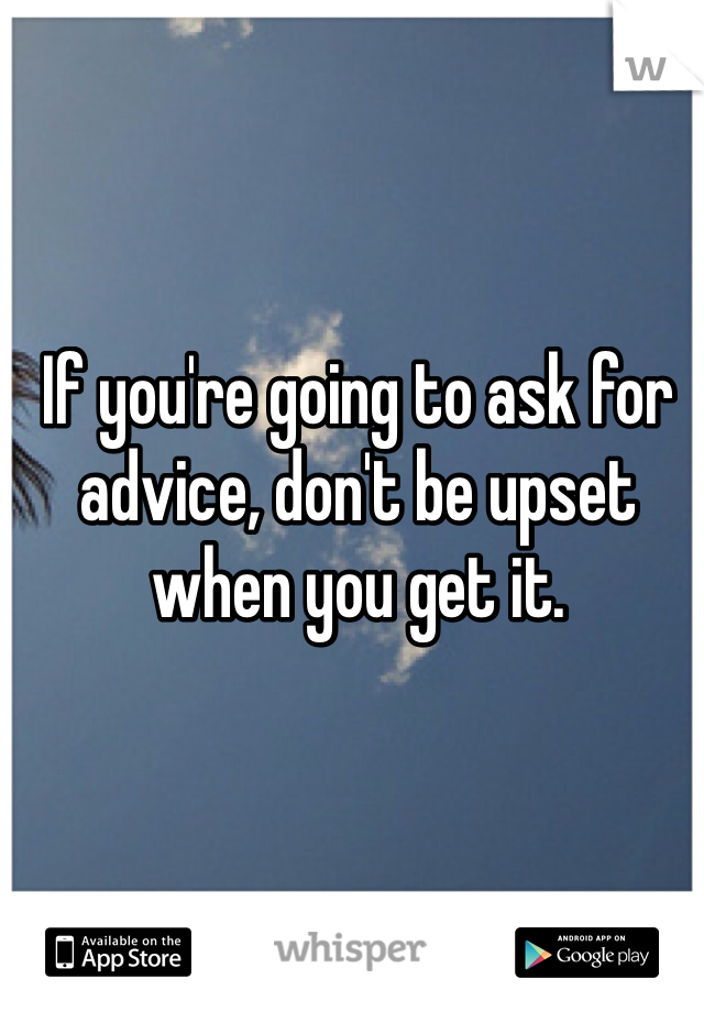 If you're going to ask for advice, don't be upset when you get it.