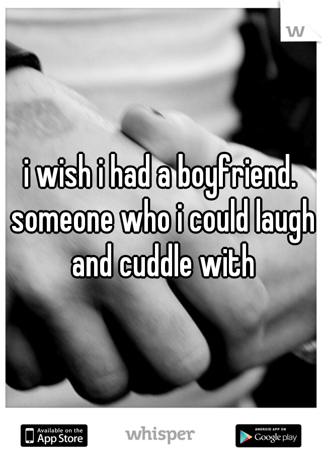 i wish i had a boyfriend. someone who i could laugh and cuddle with