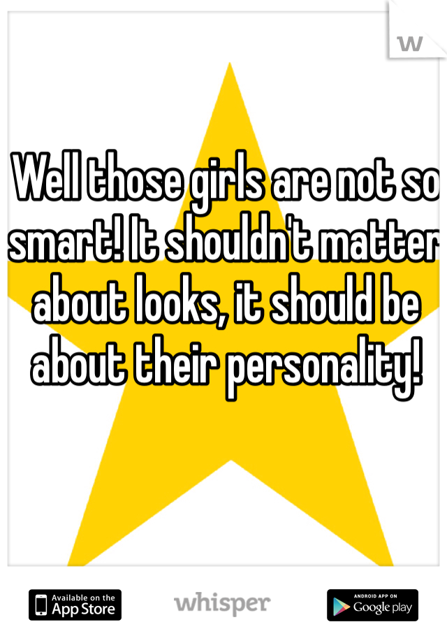 Well those girls are not so smart! It shouldn't matter about looks, it should be about their personality!