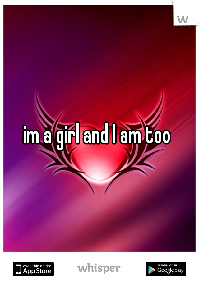 im a girl and I am too 