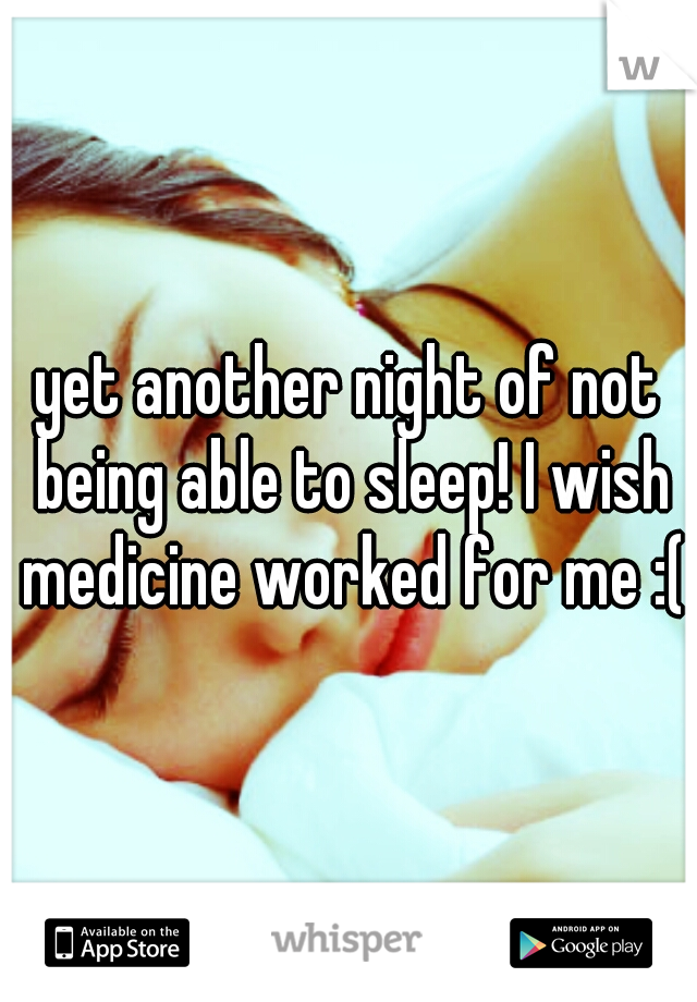 yet another night of not being able to sleep! I wish medicine worked for me :(