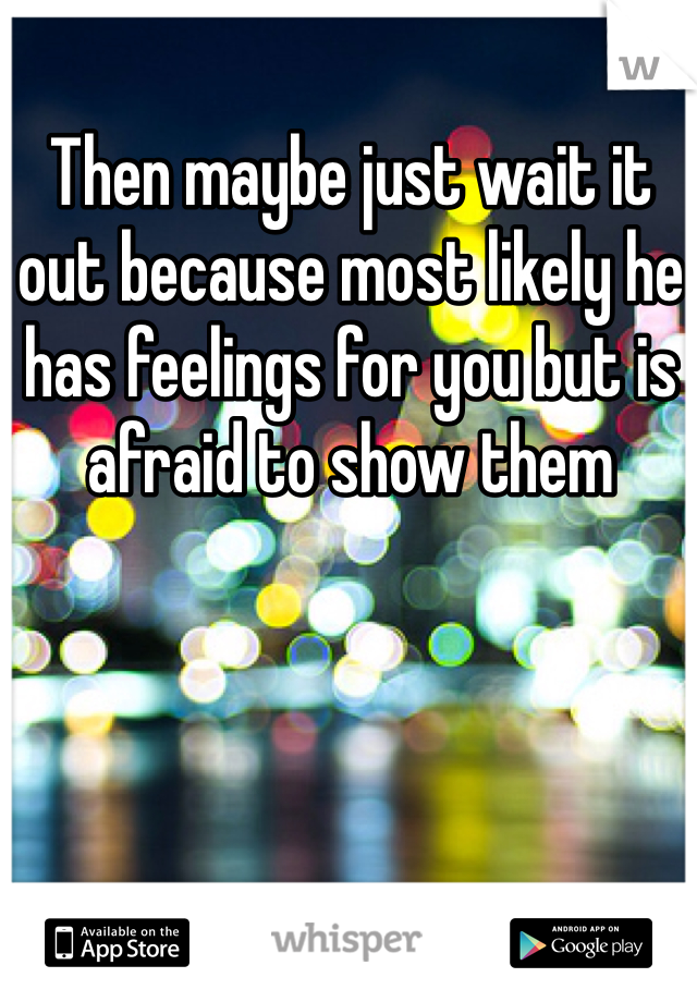 Then maybe just wait it out because most likely he has feelings for you but is afraid to show them