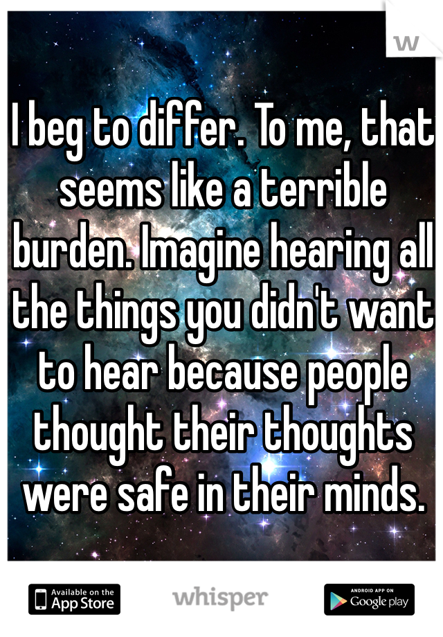 I beg to differ. To me, that seems like a terrible burden. Imagine hearing all the things you didn't want to hear because people thought their thoughts were safe in their minds.  
