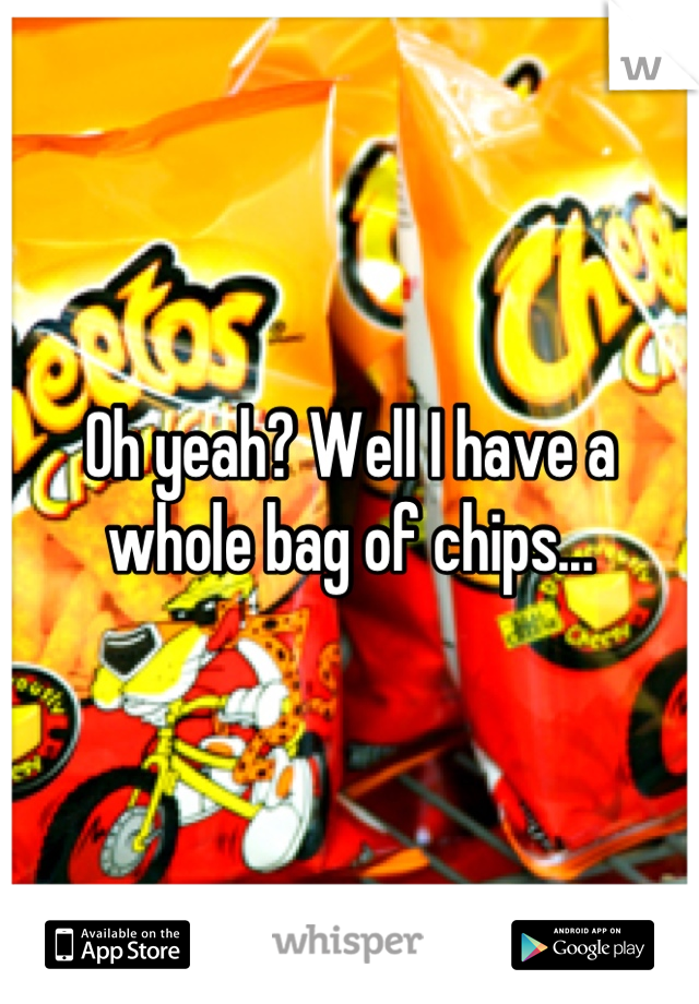 Oh yeah? Well I have a whole bag of chips...