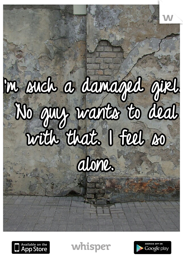I'm such a damaged girl. No guy wants to deal with that. I feel so alone.