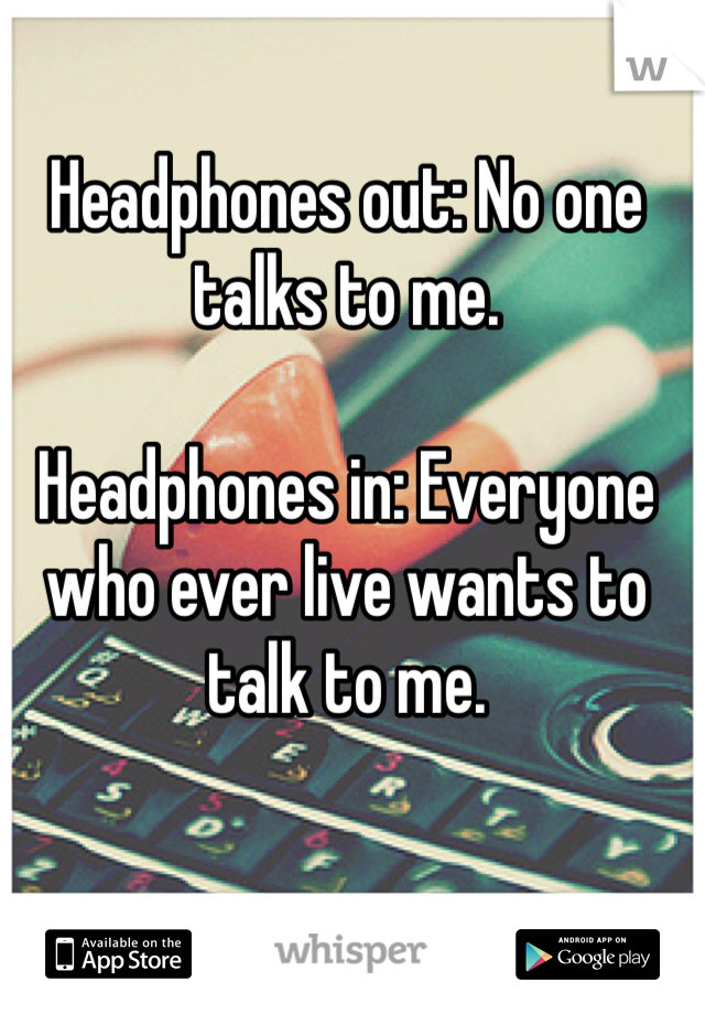Headphones out: No one talks to me.

Headphones in: Everyone who ever live wants to talk to me.