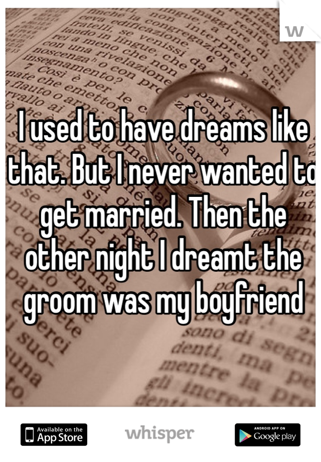 I used to have dreams like that. But I never wanted to get married. Then the other night I dreamt the groom was my boyfriend 