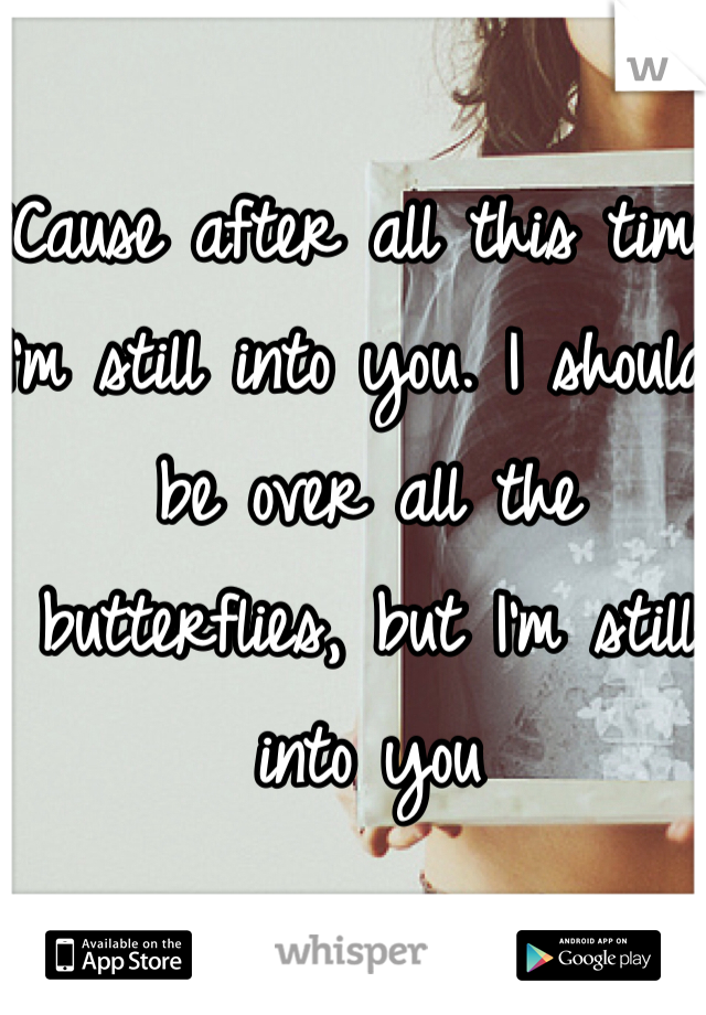 'Cause after all this time, I'm still into you. I should be over all the butterflies, but I'm still into you