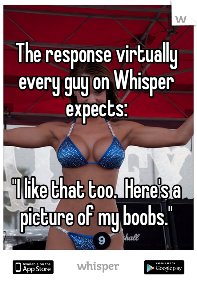 The response virtually every guy on Whisper expects:


"I like that too.  Here's a picture of my boobs."
