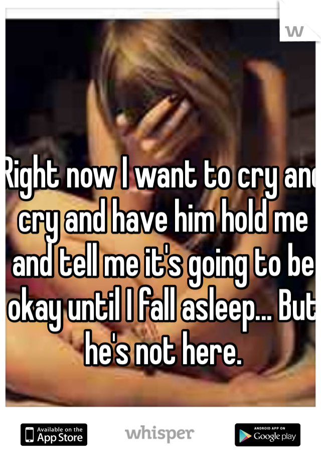 Right now I want to cry and cry and have him hold me and tell me it's going to be okay until I fall asleep... But he's not here.