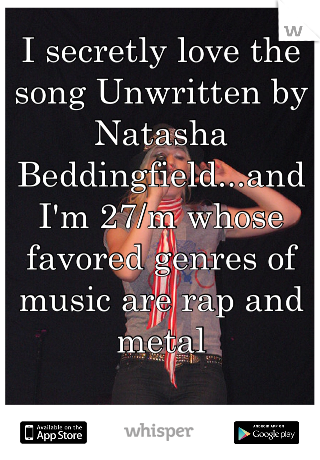 I secretly love the song Unwritten by Natasha Beddingfield...and I'm 27/m whose favored genres of music are rap and metal