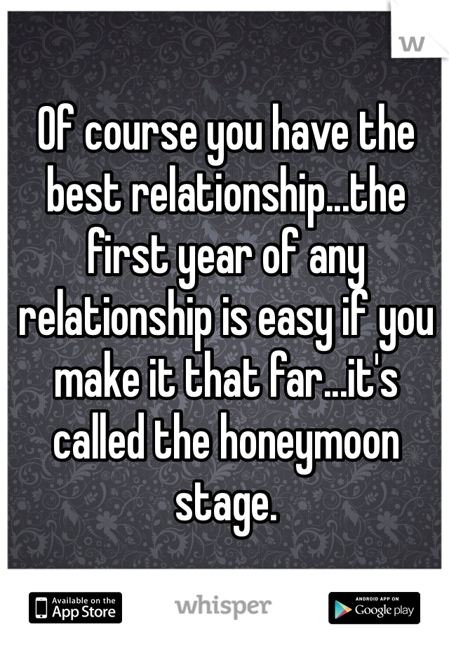 Of course you have the best relationship...the first year of any relationship is easy if you make it that far...it's called the honeymoon stage.