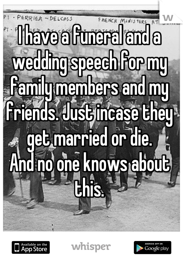 I have a funeral and a wedding speech for my family members and my friends. Just incase they get married or die.
And no one knows about this.