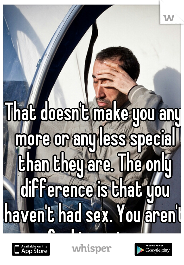 That doesn't make you any more or any less special than they are. The only difference is that you haven't had sex. You aren't a fucking unicorn.