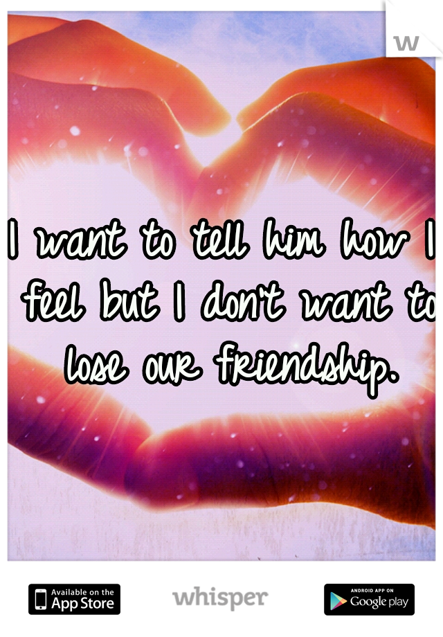 I want to tell him how I feel but I don't want to lose our friendship.