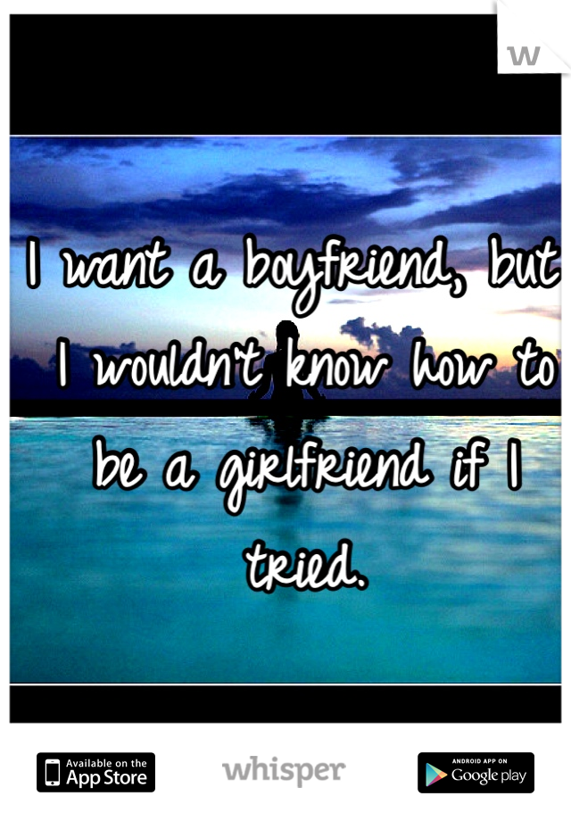 I want a boyfriend, but I wouldn't know how to be a girlfriend if I tried. 