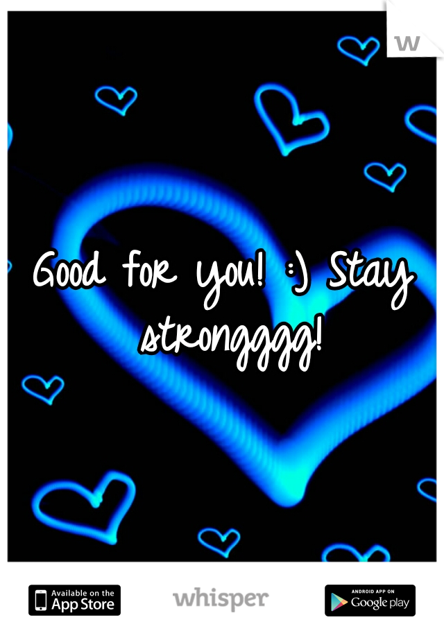 Good for you! :) Stay strongggg!