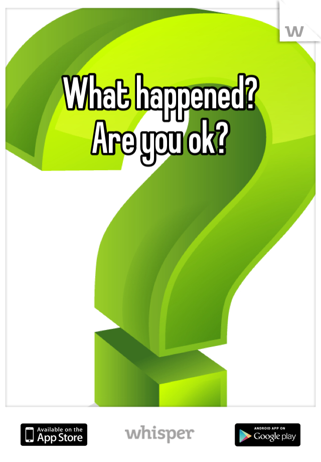 What happened? 
Are you ok?