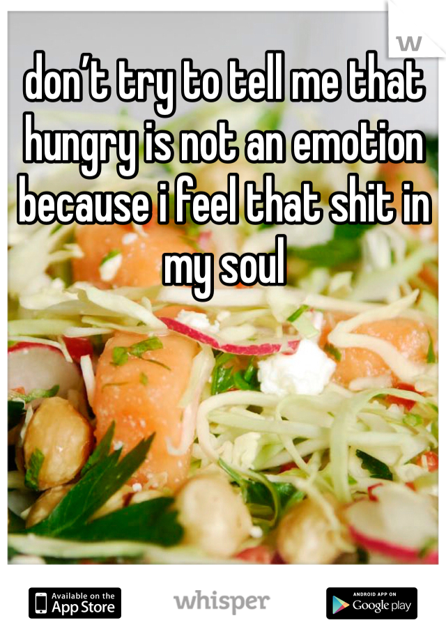 don’t try to tell me that hungry is not an emotion because i feel that shit in my soul